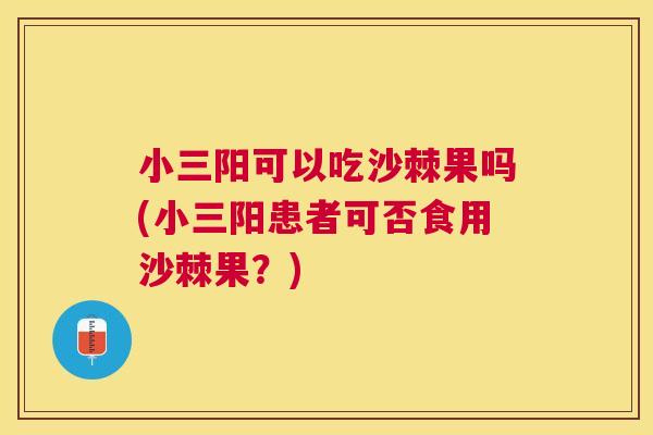 小三阳可以吃沙棘果吗(小三阳患者可否食用沙棘果？)