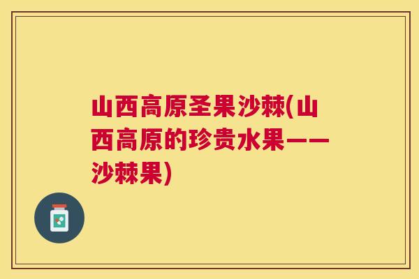 山西高原圣果沙棘(山西高原的珍贵水果——沙棘果)