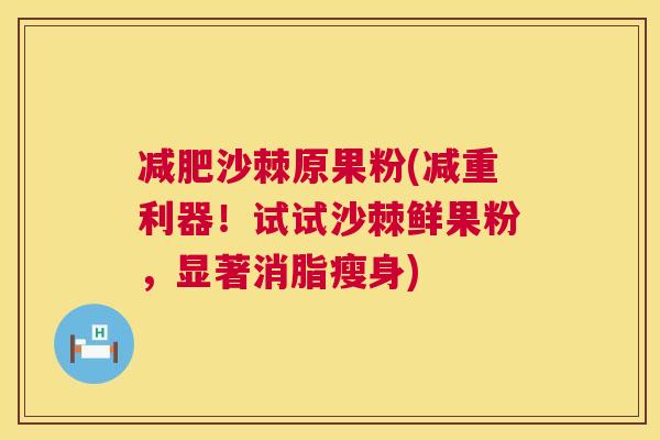 减肥沙棘原果粉(减重利器！试试沙棘鲜果粉，显著消脂瘦身)