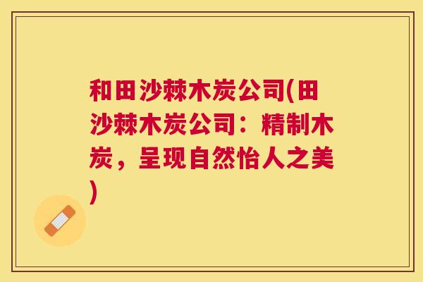 和田沙棘木炭公司(田沙棘木炭公司：精制木炭，呈现自然怡人之美)