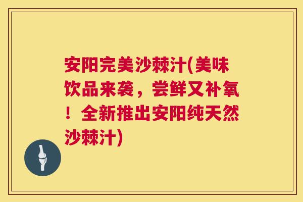 安阳完美沙棘汁(美味饮品来袭，尝鲜又补氧！全新推出安阳纯天然沙棘汁)