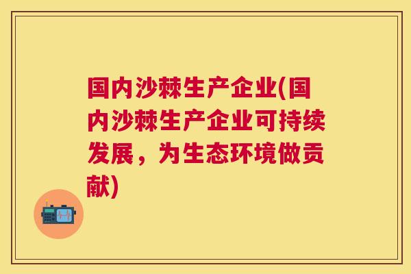 国内沙棘生产企业(国内沙棘生产企业可持续发展，为生态环境做贡献)