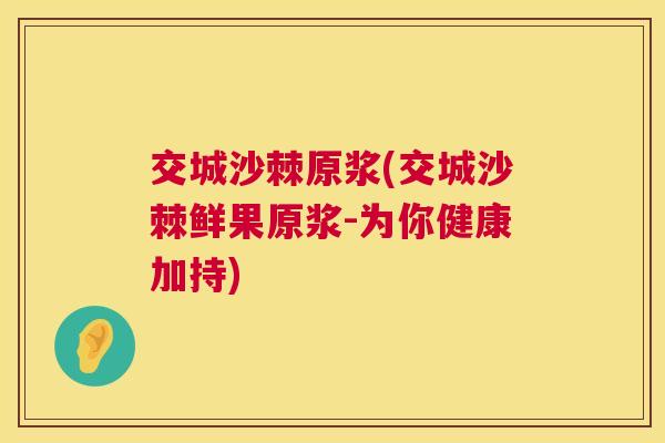 交城沙棘原浆(交城沙棘鲜果原浆-为你健康加持)