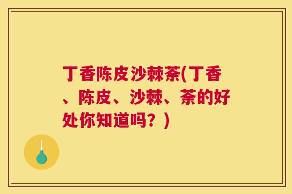 丁香陈皮沙棘荼(丁香、陈皮、沙棘、荼的好处你知道吗？)