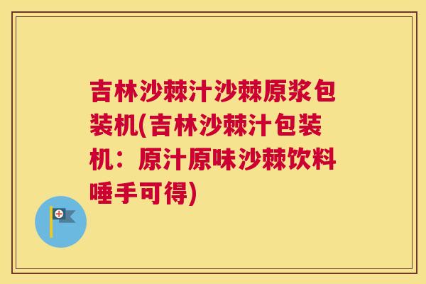 吉林沙棘汁沙棘原浆包装机(吉林沙棘汁包装机：原汁原味沙棘饮料唾手可得)