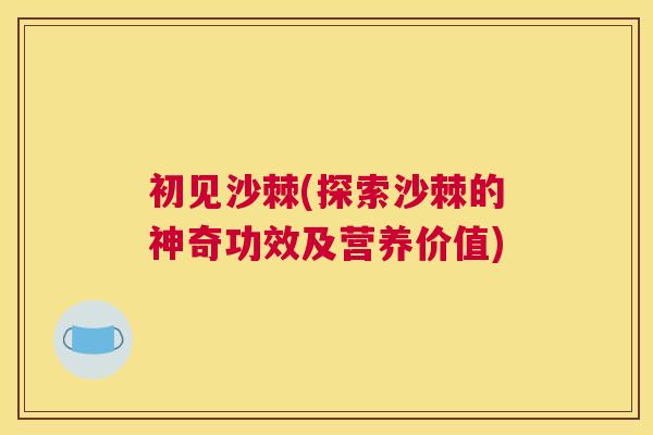 初见沙棘(探索沙棘的神奇功效及营养价值)