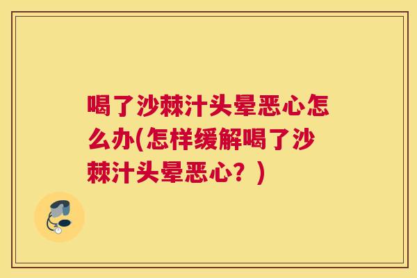 喝了沙棘汁头晕恶心怎么办(怎样缓解喝了沙棘汁头晕恶心？)