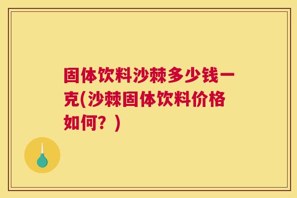 固体饮料沙棘多少钱一克(沙棘固体饮料价格如何？)