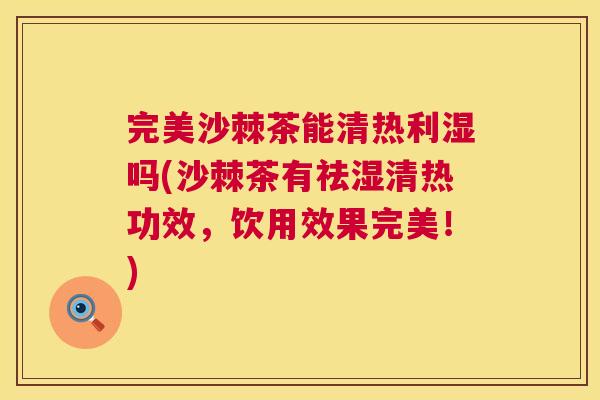 完美沙棘茶能清热利湿吗(沙棘茶有祛湿清热功效,饮用效果完美!) 完美沙棘茶能清热利湿吗(沙棘茶有祛湿清热功效,饮用效果完美!)