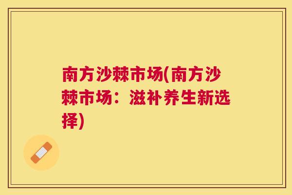 南方沙棘市场(南方沙棘市场：滋补养生新选择)