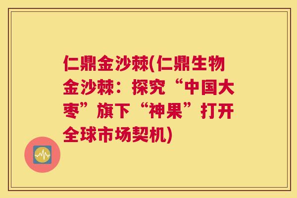 仁鼎金沙棘(仁鼎生物金沙棘：探究“中国大枣”旗下“神果”打开全球市场契机)