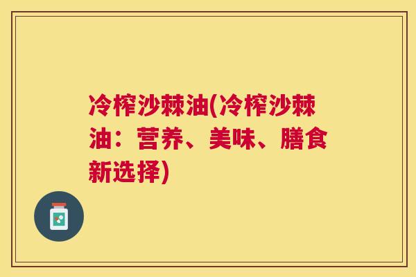 冷榨沙棘油(冷榨沙棘油：营养、美味、膳食新选择)