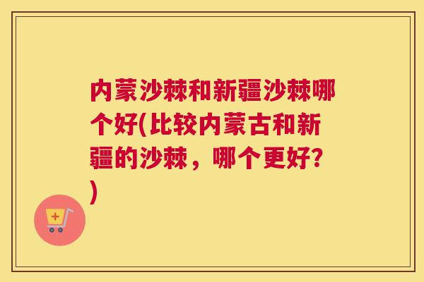 内蒙沙棘和新疆沙棘哪个好(比较内蒙古和新疆的沙棘，哪个更好？)