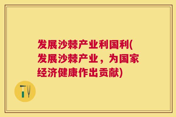 发展沙棘产业利国利(发展沙棘产业，为国家经济健康作出贡献)
