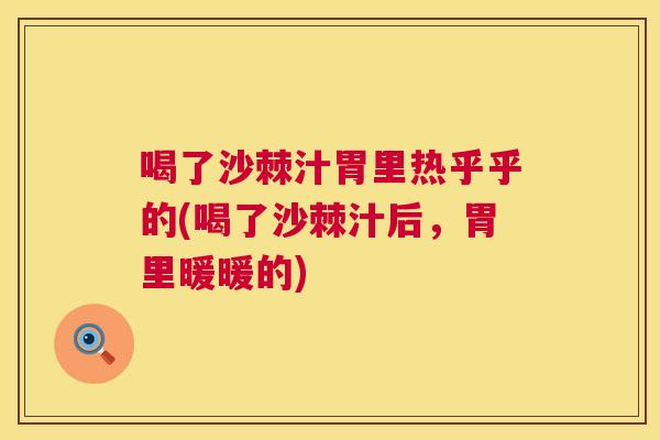 喝了沙棘汁胃里热乎乎的(喝了沙棘汁后，胃里暖暖的)
