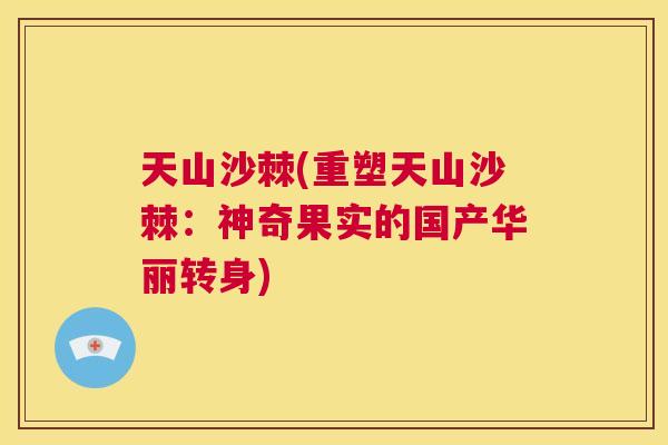 天山沙棘(重塑天山沙棘:神奇果实的国产华丽转身) 天山沙棘(重塑天山沙棘:神奇果实的国产华丽转身)