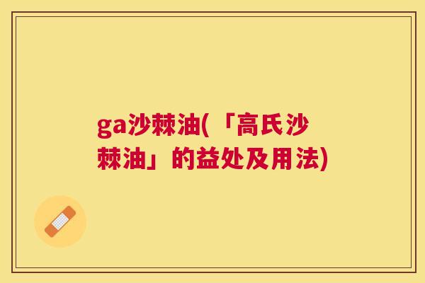 ga沙棘油(「高氏沙棘油」的益处及用法)