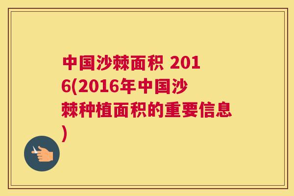中国沙棘面积 2016(2016年中国沙棘种植面积的重要信息)