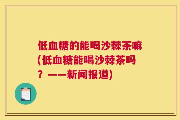低的能喝沙棘茶嘛(低能喝沙棘茶吗?——新闻报道) 低的能喝沙棘茶嘛(低能喝沙棘茶吗?——新闻报道)