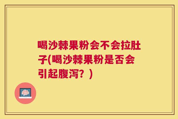 喝沙棘果粉会不会拉肚子(喝沙棘果粉是否会引起腹泻？)