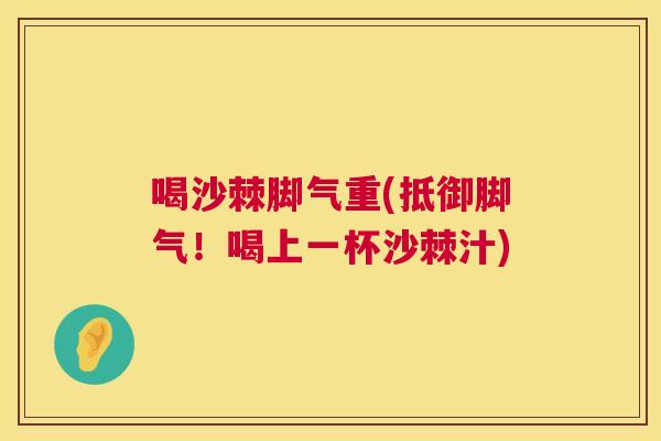 喝沙棘脚气重(抵御脚气！喝上一杯沙棘汁)