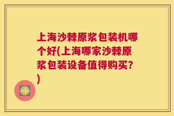 上海沙棘原浆包装机哪个好(上海哪家沙棘原浆包装设备值得购买？)
