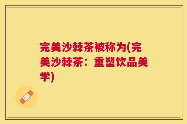 完美沙棘茶被称为(完美沙棘茶：重塑饮品美学)