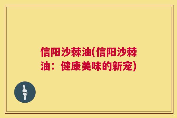 信阳沙棘油(信阳沙棘油：健康美味的新宠)