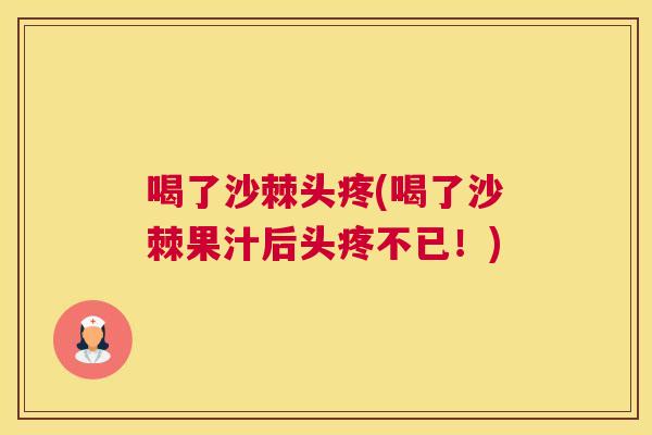 喝了沙棘头疼(喝了沙棘果汁后头疼不已！)