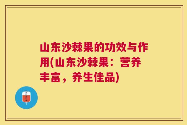 山东沙棘果的功效与作用(山东沙棘果：营养丰富，养生佳品)