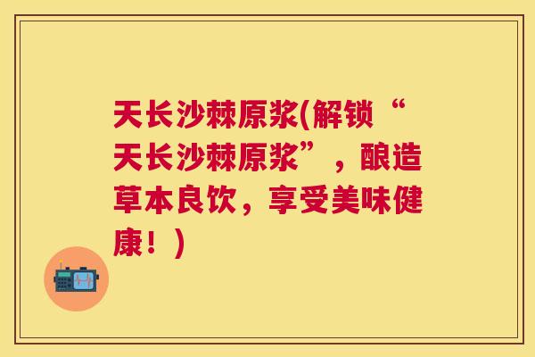 天长沙棘原浆(解锁“天长沙棘原浆”，酿造草本良饮，享受美味健康！)
