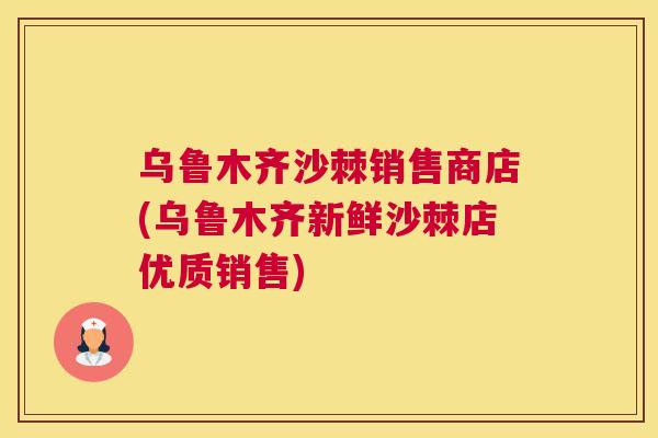 乌鲁木齐沙棘销售商店(乌鲁木齐新鲜沙棘店优质销售)