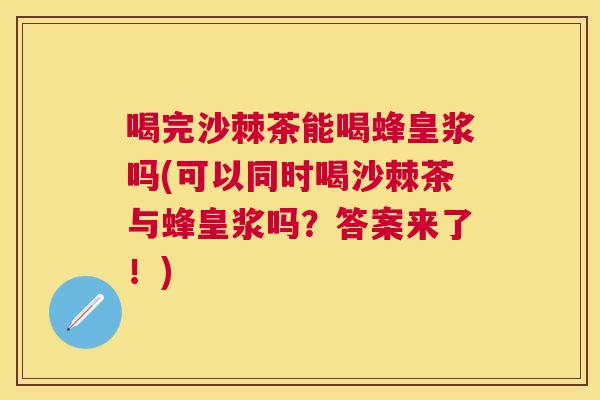 喝完沙棘茶能喝蜂皇浆吗(可以同时喝沙棘茶与蜂皇浆吗？答案来了！)