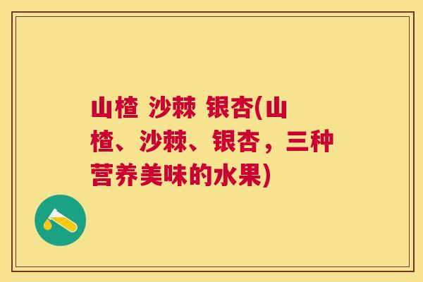 山楂 沙棘 银杏(山楂、沙棘、银杏，三种营养美味的水果)