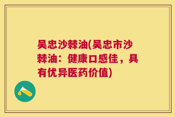 吴忠沙棘油(吴忠市沙棘油：健康口感佳，具有优异医药价值)
