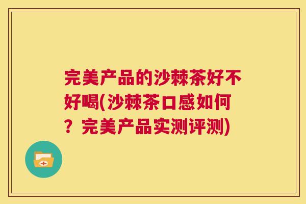 完美产品的沙棘茶好不好喝(沙棘茶口感如何?完美产品实测评测) 完美产品的沙棘茶好不好喝(沙棘茶口感如何?完美产品实测评测)