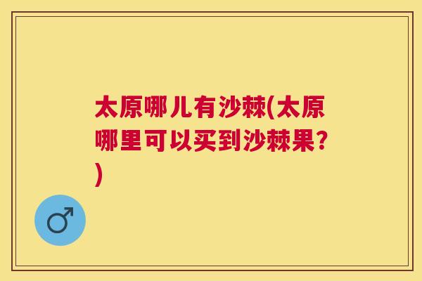 太原哪儿有沙棘(太原哪里可以买到沙棘果？)