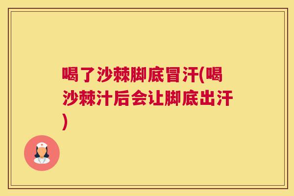 喝了沙棘脚底冒汗(喝沙棘汁后会让脚底出汗)