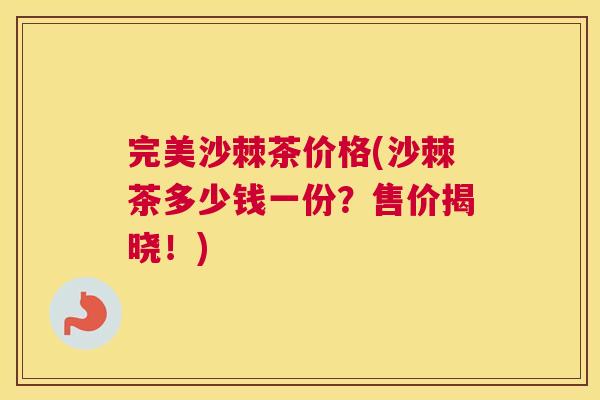 完美沙棘茶价格(沙棘茶多少钱一份？售价揭晓！)