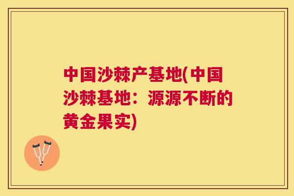 中国沙棘产基地(中国沙棘基地：源源不断的黄金果实)