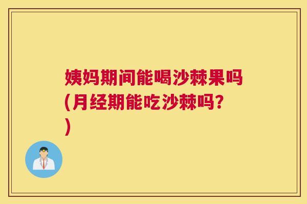 姨妈期间能喝沙棘果吗(期能吃沙棘吗?) 姨妈期间能喝沙棘果吗(期能吃沙棘吗?)