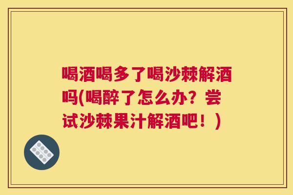 喝酒喝多了喝沙棘解酒吗(喝醉了怎么办?尝试沙棘果汁解酒吧!) 喝酒喝多了喝沙棘解酒吗(喝醉了怎么办?尝试沙棘果汁解酒吧!)