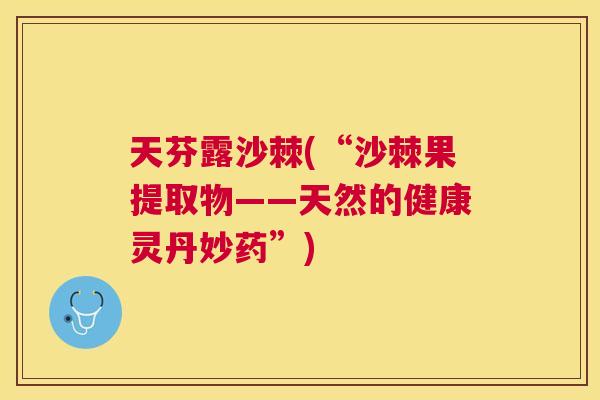 天芬露沙棘(“沙棘果提取物——天然的健康灵丹妙药”)
