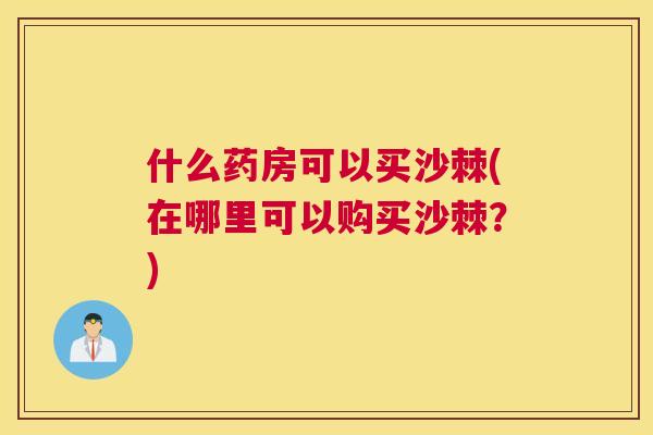 什么药房可以买沙棘(在哪里可以购买沙棘？)