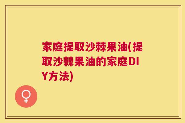 家庭提取沙棘果油(提取沙棘果油的家庭DIY方法)