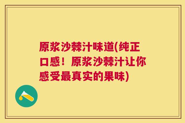 原浆沙棘汁味道(纯正口感！原浆沙棘汁让你感受最真实的果味)
