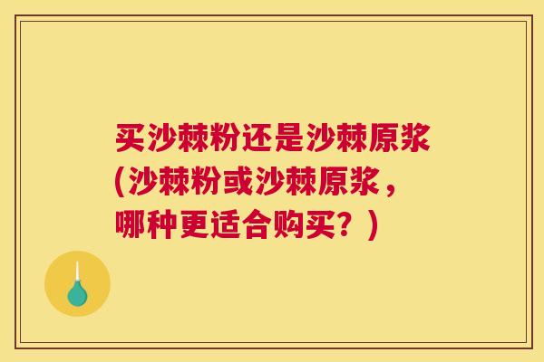 买沙棘粉还是沙棘原浆(沙棘粉或沙棘原浆，哪种更适合购买？)