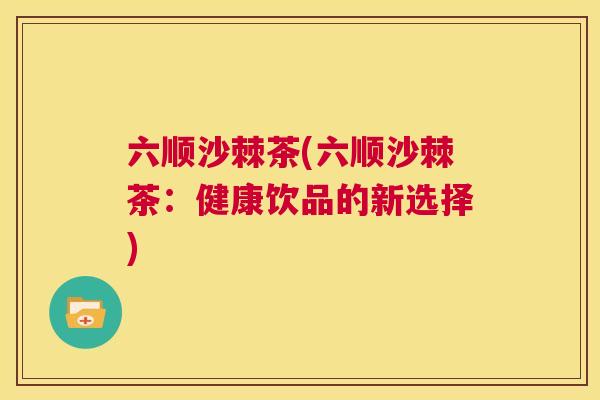 六顺沙棘茶(六顺沙棘茶：健康饮品的新选择)