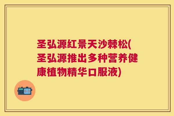 圣弘源红景天沙棘松(圣弘源推出多种营养健康植物精华口服液)