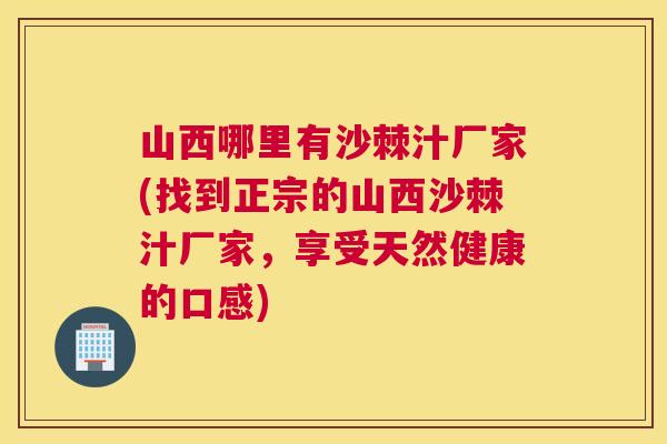 山西哪里有沙棘汁厂家(找到正宗的山西沙棘汁厂家，享受天然健康的口感)